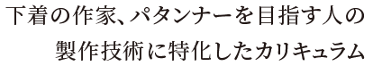 下着の作家、パタンナーを目指す人の製作技術に特化したカリキュラム